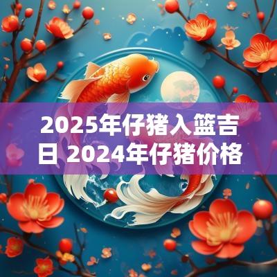 2025年仔猪入篮吉日 2025年仔猪价格