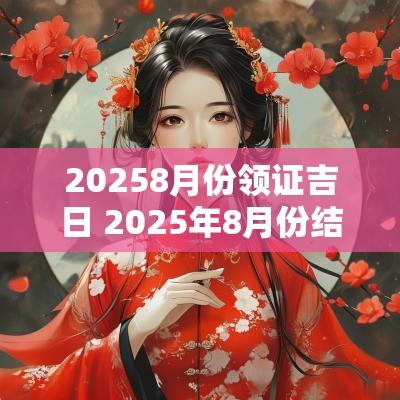20258月份领证吉日 2025年8月份结婚黄道吉日