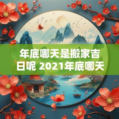 年底哪天是搬家吉日呢 2025年底哪天适合搬家