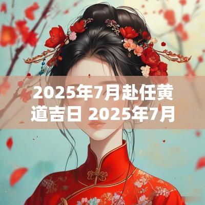 2025年7月赴任黄道吉日 2025年7月结婚黄道吉日是哪几天
