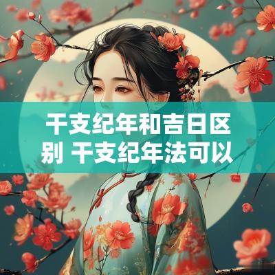 干支纪年和吉日区别 干支纪年法可以配公历日期吗