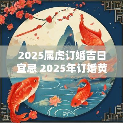 2025属虎订婚吉日宜忌 2025年订婚黄道吉日生辰八字