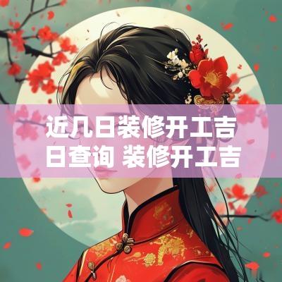 近几日装修开工吉日查询 装修开工吉日吉时查询2025
