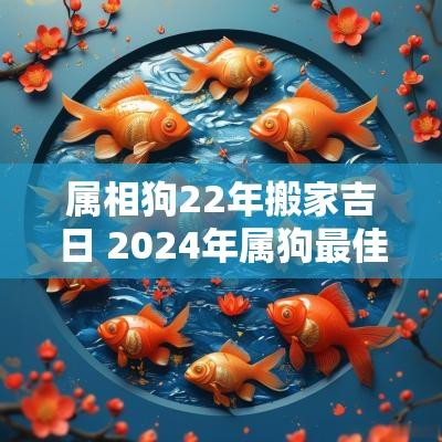 属相狗22年搬家吉日 2025年属狗最佳的搬家一览表