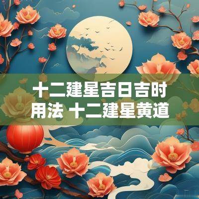 十二建星吉日吉时用法 十二建星黄道吉日查询