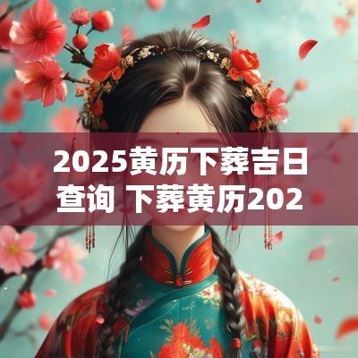 2025黄历下葬吉日查询 下葬黄历2025