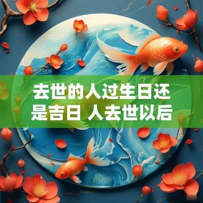 去世的人过生日还是吉日 人去世以后纪念生日还是忌日