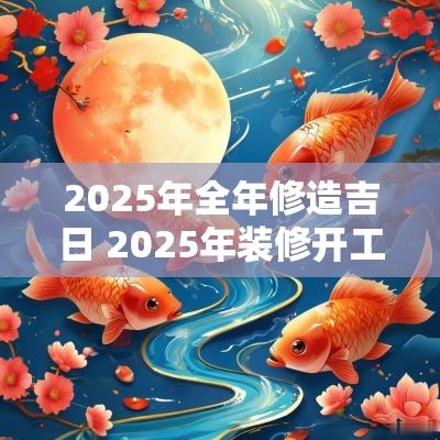 2025年全年修造吉日 2025年装修开工黄道吉日