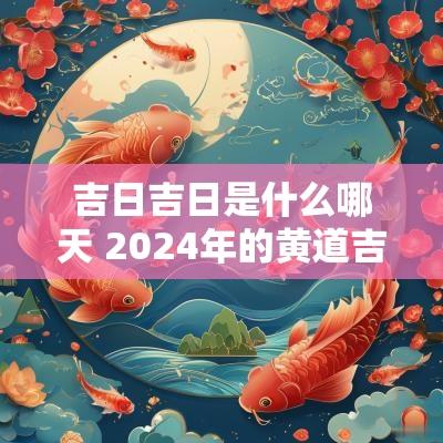 吉日吉日是什么哪天 2025年的黄道吉日最好的是哪一天