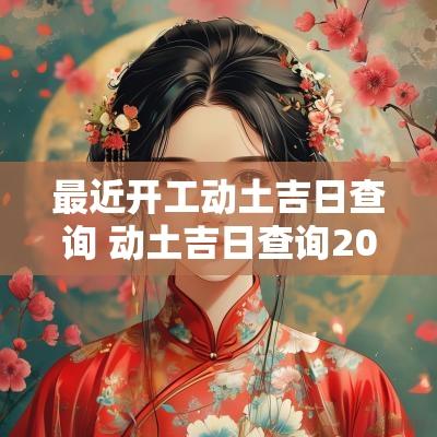 最近开工动土吉日查询 动土吉日查询2025年黄道吉日