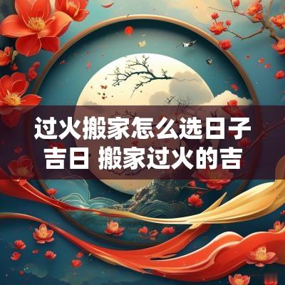 过火搬家怎么选日子吉日 搬家过火的吉祥话