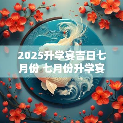 2025升学宴吉日七月份 七月份升学宴黄道吉日