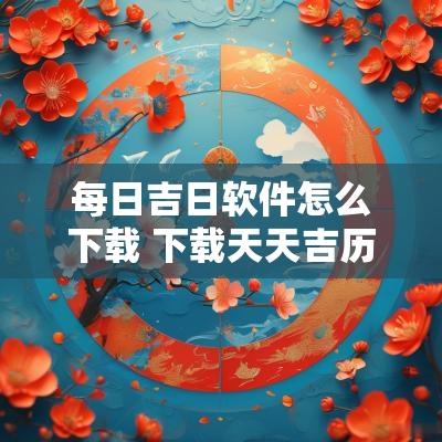 每日吉日软件怎么下载 下载天天吉历日历