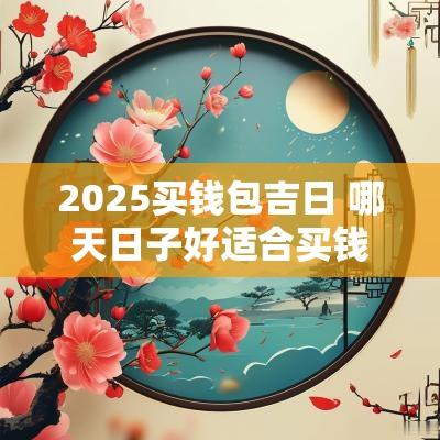 2025买钱包吉日 哪天日子好适合买钱包