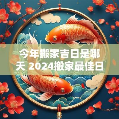 今年搬家吉日是哪天 2025搬家最佳日子