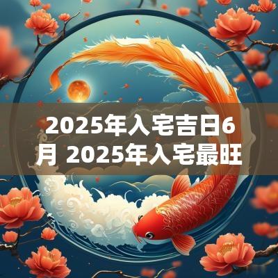 2025年入宅吉日6月 2025年入宅最旺的吉日