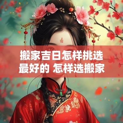搬家吉日怎样挑选最好的 怎样选搬家的黄道吉日