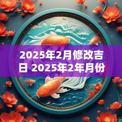 2025年2月修改吉日 2025年2年月份黄道吉日