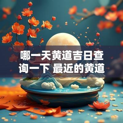 哪一天黄道吉日查询一下 最近的黄道吉日是哪一天