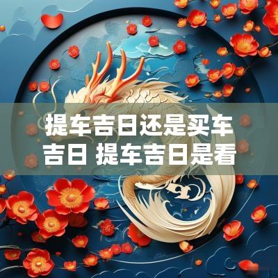 提车吉日还是买车吉日 提车吉日是看出行还是交易