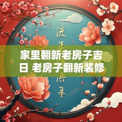 家里翻新老房子吉日 老房子翻新装修吉日2025年