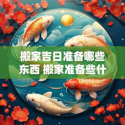搬家吉日准备哪些东西 搬家准备些什么比较吉祥