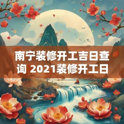 南宁装修开工吉日查询 2025装修开工日期黄历