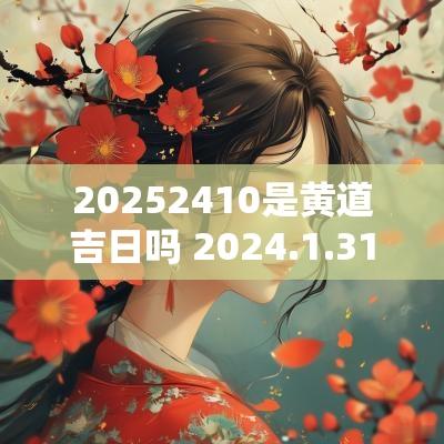 20252410是黄道吉日吗 2025.1.31是黄道吉日吗
