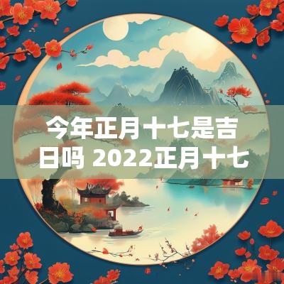 今年正月十七是吉日吗 2025正月十七是吉日吗