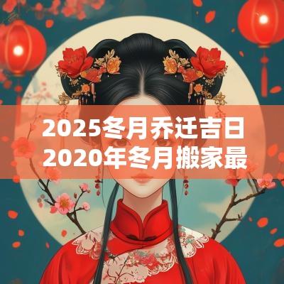 2025冬月乔迁吉日 2025年冬月搬家最吉利的日子