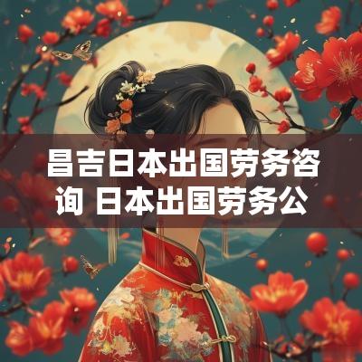 昌吉日本出国劳务咨询 日本出国劳务公司哪家好