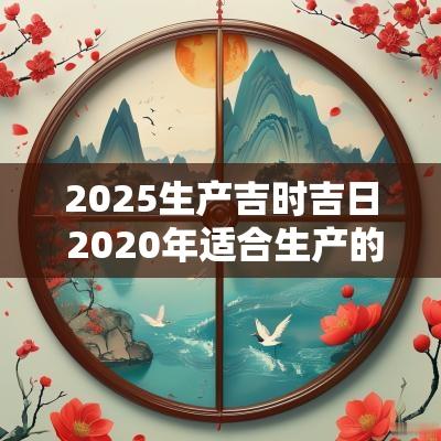 2025生产吉时吉日 2025年适合生产的日子