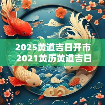 2025黄道吉日开市 2025黄历黄道吉日开市