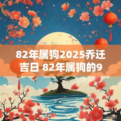 82年属狗2025乔迁吉日 82年属狗的9月乔迁吉日