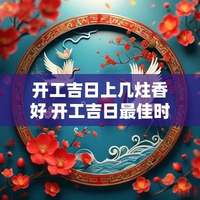 开工吉日上几炷香好 开工吉日最佳时间