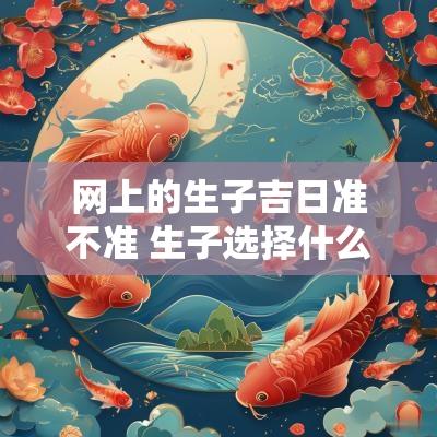 网上的生子吉日准不准 生子选择什么黄道吉日