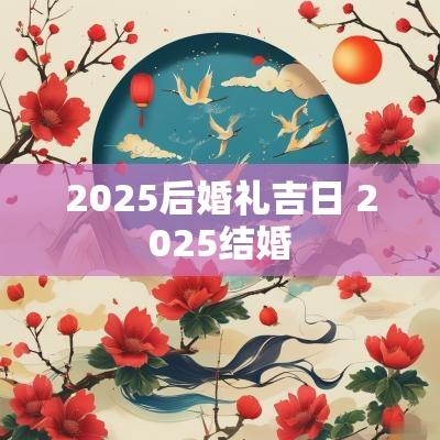 2025后婚礼吉日 2025结婚