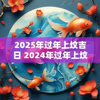 2025年过年上坟吉日 2025年过年上坟吉日