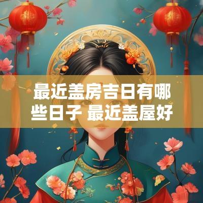 最近盖房吉日有哪些日子 最近盖屋好日子