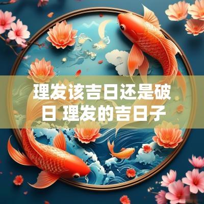 理发该吉日还是破日 理发的吉日子