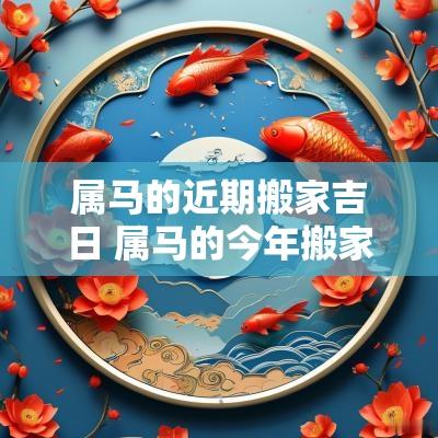 属马的近期搬家吉日 属马的今年搬家吉日最好