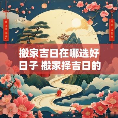 搬家吉日在哪选好日子 搬家择吉日的正确方法