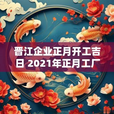 晋江企业正月开工吉日 2025年正月工厂开工开业黄道吉日