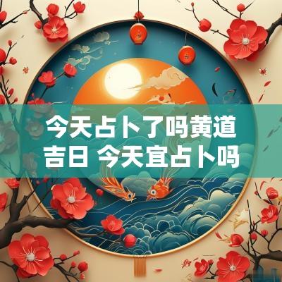 今天占卜了吗黄道吉日 今天宜占卜吗