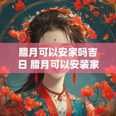 腊月可以安家吗吉日 腊月可以安装家具吗