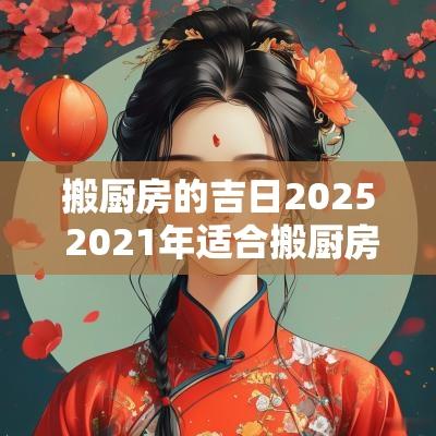 搬厨房的吉日2025 2025年适合搬厨房的好日子