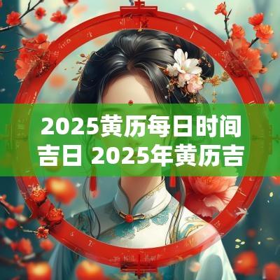 2025黄历每日时间吉日 2025年黄历吉时