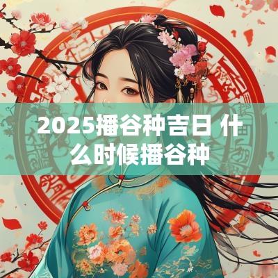 2025播谷种吉日 什么时候播谷种