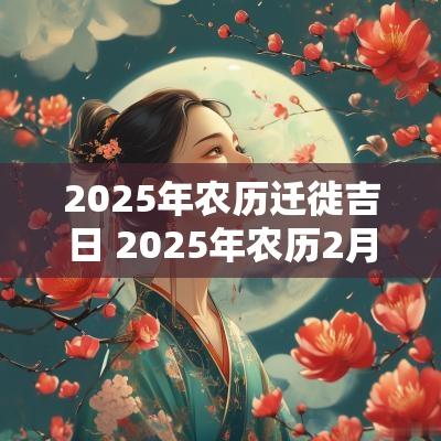 2025年农历迁徙吉日 2025年农历2月份结婚黄道吉日