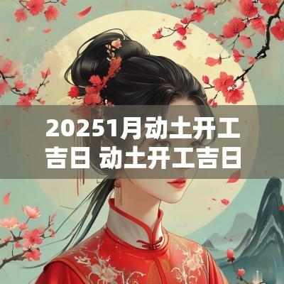 20251月动土开工吉日 动土开工吉日查询2025年黄道吉日